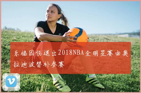乐福因伤退出2018NBA全明星赛由奥拉迪波替补参赛
