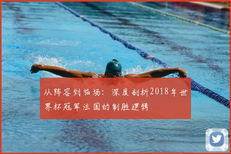 从阵容到临场:深度剖析2018年世界杯冠军法国的制胜逻辑