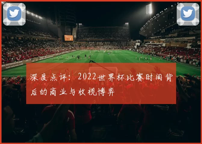 深度点评：2022世界杯比赛时间背后的商业与收视博弈