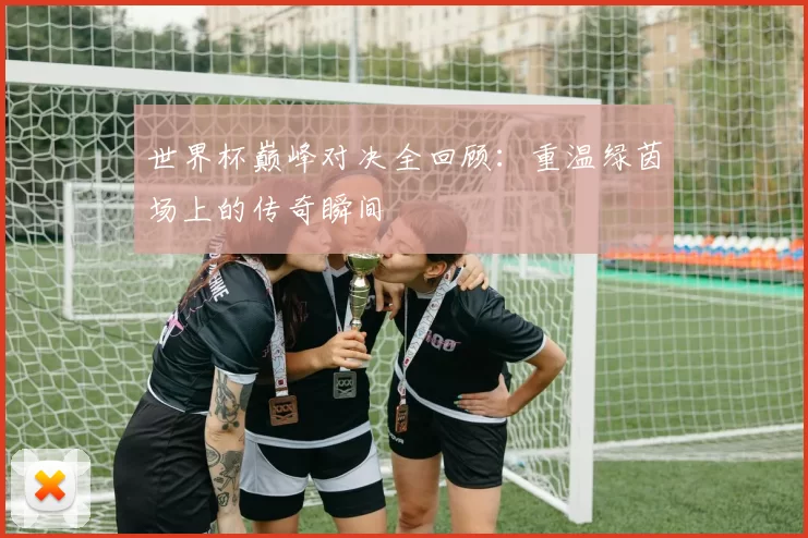 世界杯巅峰对决全回顾：重温绿茵场上的传奇瞬间