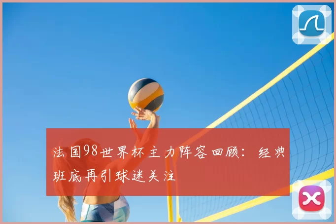 法国98世界杯主力阵容回顾：经典班底再引球迷关注