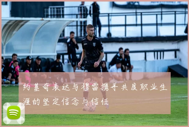 约基奇表达与穆雷携手共度职业生涯的坚定信念与信任