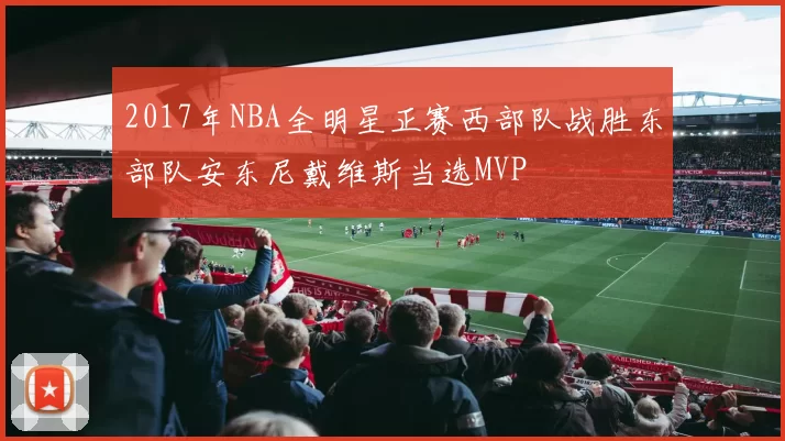 2017年NBA全明星正赛西部队战胜东部队安东尼戴维斯当选MVP