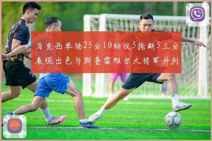 马克西单场25分10助攻5抢断5三分表现出色与斯普雷维尔大将军并列NBA历史第一
