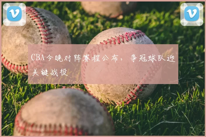 CBA今晚对阵赛程公布，争冠球队迎关键战役