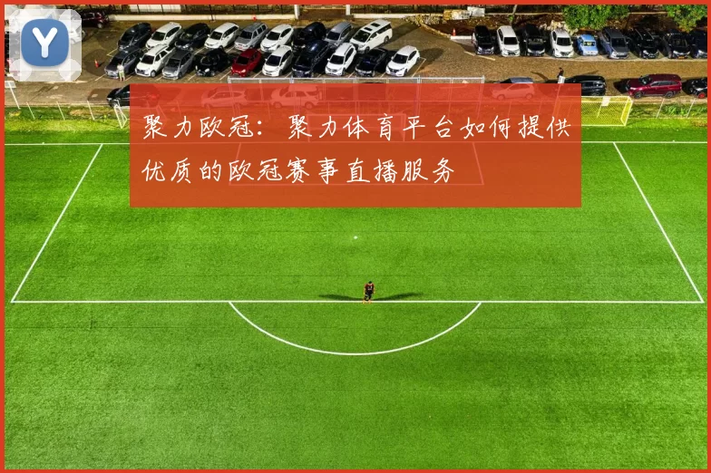 聚力欧冠：聚力体育平台如何提供优质的欧冠赛事直播服务