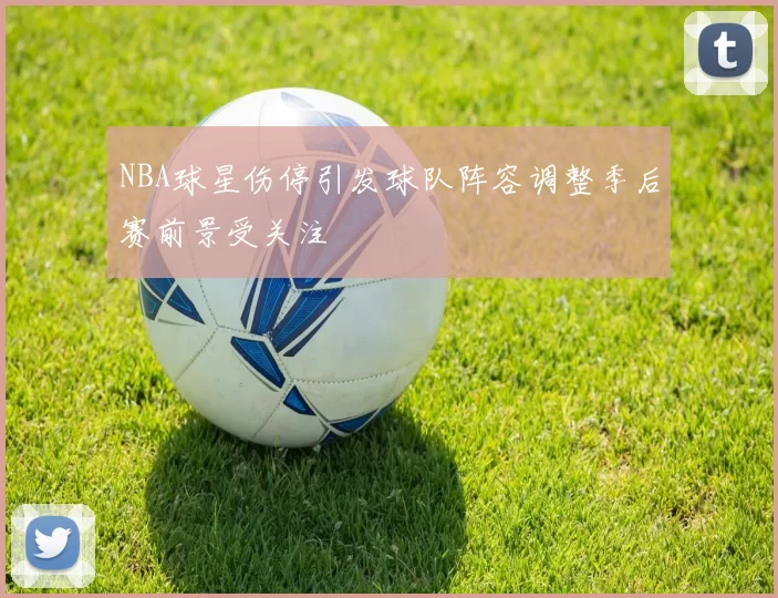 NBA球星伤停引发球队阵容调整季后赛前景受关注