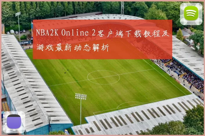 NBA2K Online 2客户端下载教程及游戏最新动态解析