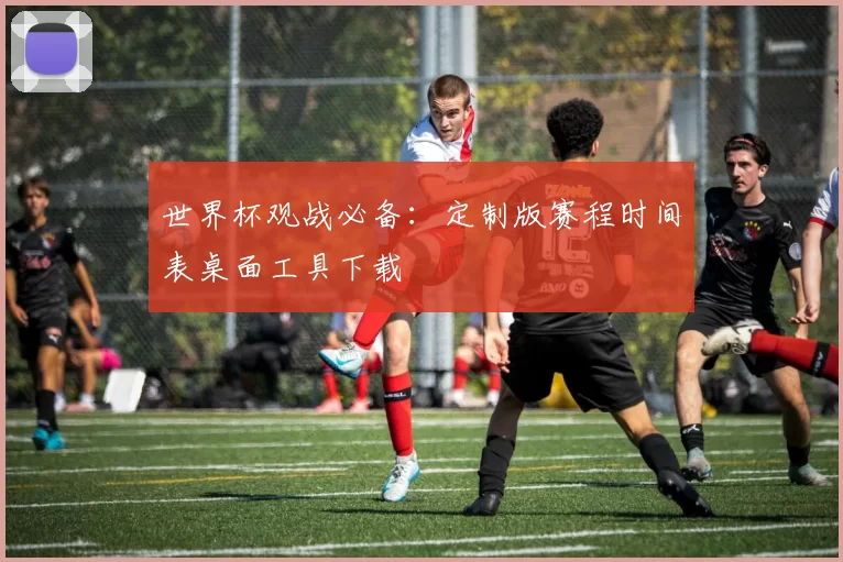 世界杯观战必备：定制版赛程时间表桌面工具下载