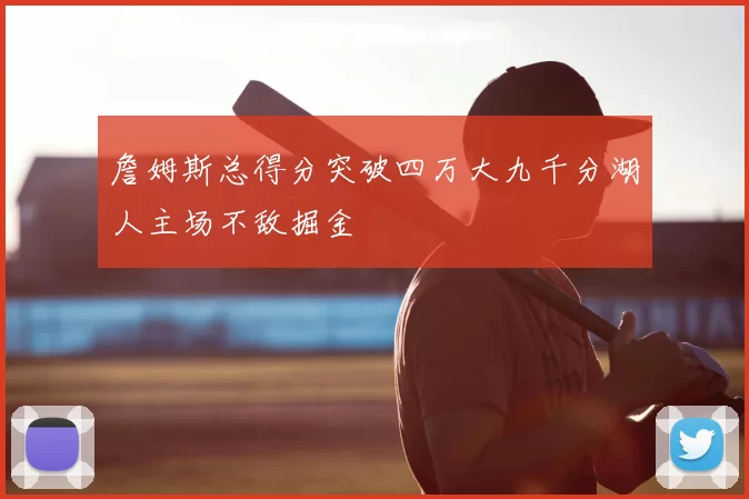 詹姆斯总得分突破四万大九千分湖人主场不敌掘金