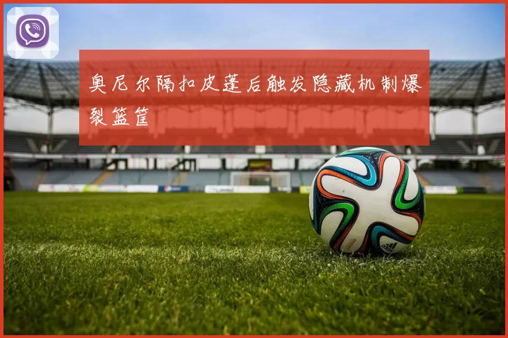 奥尼尔隔扣皮蓬后触发隐藏机制爆裂篮筐
