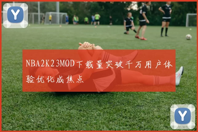 NBA2K23MOD下载量突破千万用户体验优化成焦点