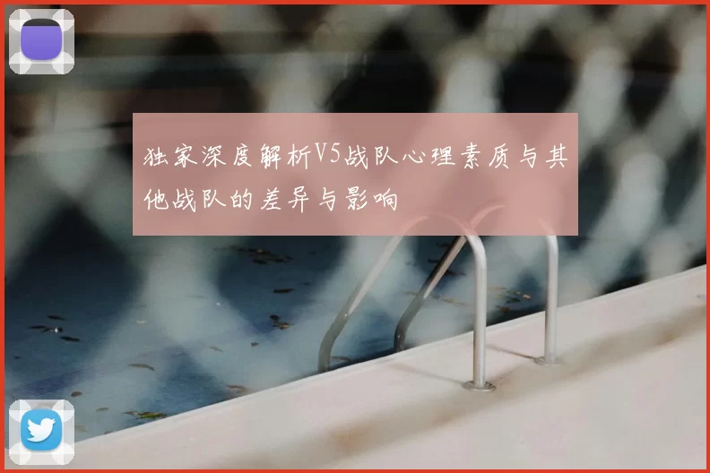 独家深度解析V5战队心理素质与其他战队的差异与影响