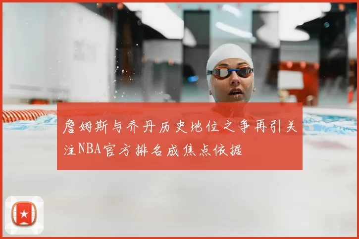 詹姆斯与乔丹历史地位之争再引关注NBA官方排名成焦点依据