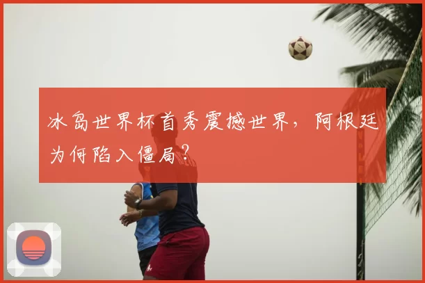 冰岛世界杯首秀震撼世界，阿根廷为何陷入僵局？
