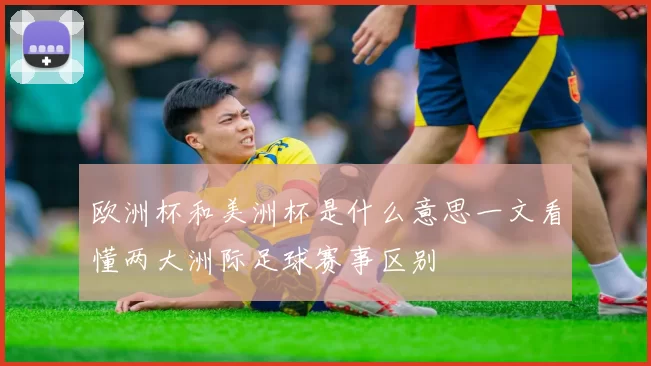 欧洲杯和美洲杯是什么意思一文看懂两大洲际足球赛事区别