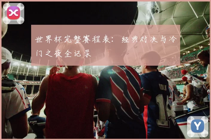 世界杯完整赛程表：经典对决与冷门之夜全记录