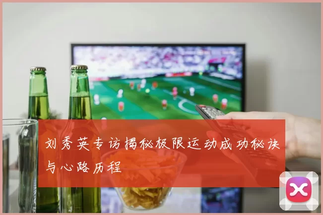 刘秀英专访揭秘极限运动成功秘诀与心路历程