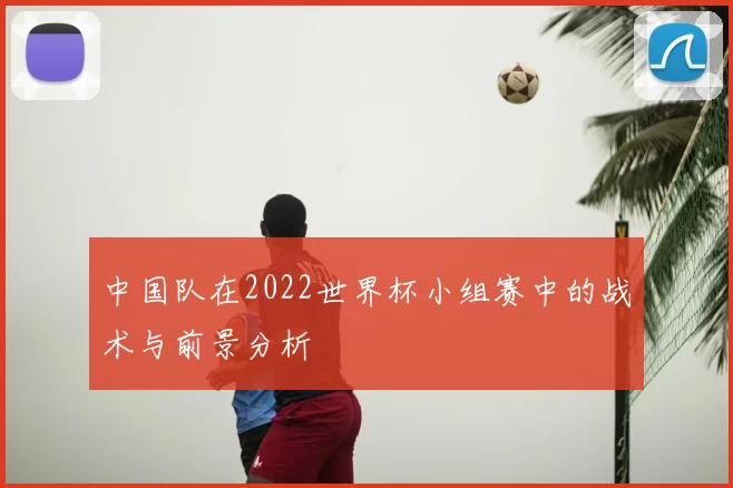 中国队在2022世界杯小组赛中的战术与前景分析