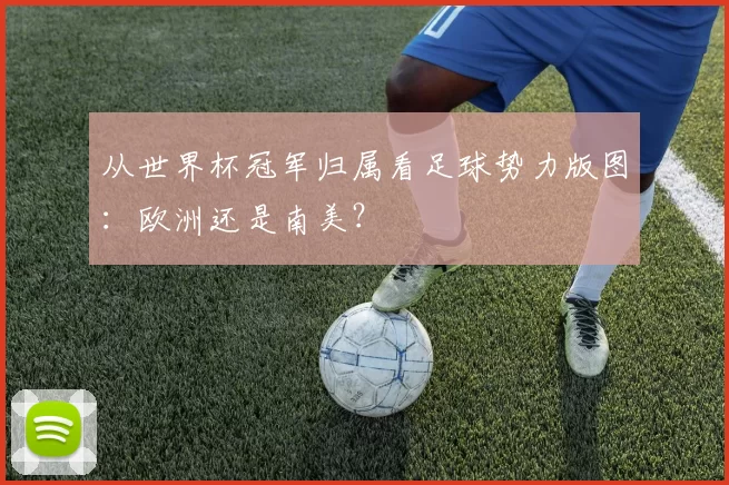 从世界杯冠军归属看足球势力版图：欧洲还是南美？