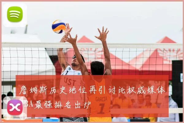 詹姆斯历史地位再引讨论权威媒体NBA最强排名出炉