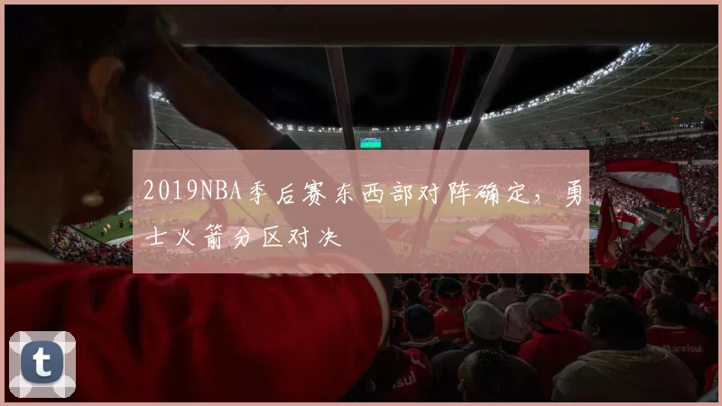 2019NBA季后赛东西部对阵确定，勇士火箭分区对决