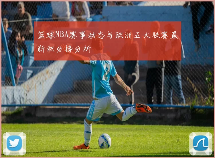 篮球NBA赛事动态与欧洲五大联赛最新积分榜分析