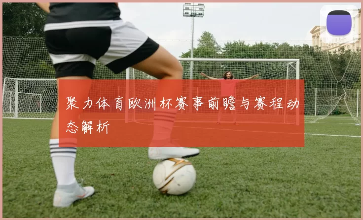 聚力体育欧洲杯赛事前瞻与赛程动态解析