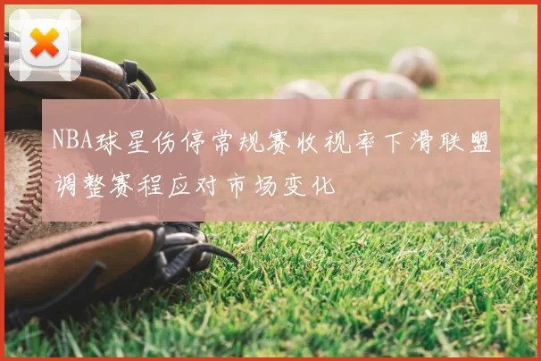 NBA球星伤停常规赛收视率下滑联盟调整赛程应对市场变化