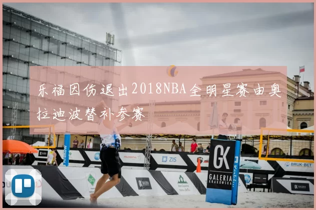 乐福因伤退出2018NBA全明星赛由奥拉迪波替补参赛