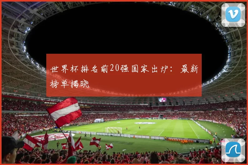 世界杯排名前20强国家出炉：最新榜单揭晓