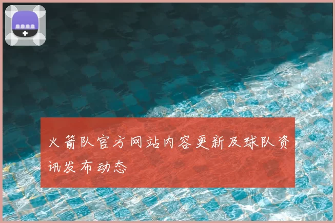 火箭队官方网站内容更新及球队资讯发布动态