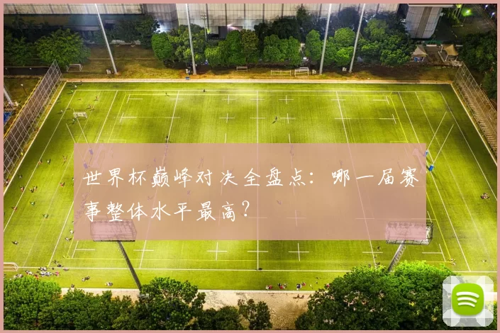 世界杯巅峰对决全盘点：哪一届赛事整体水平最高？