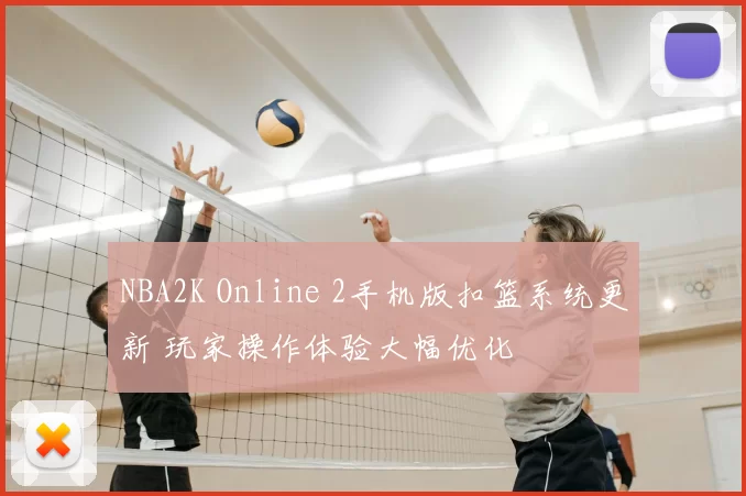 NBA2K Online 2手机版扣篮系统更新 玩家操作体验大幅优化