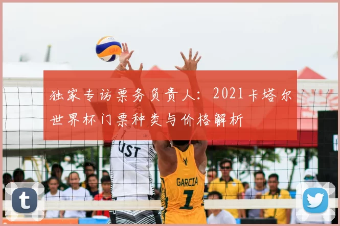 独家专访票务负责人：2021卡塔尔世界杯门票种类与价格解析
