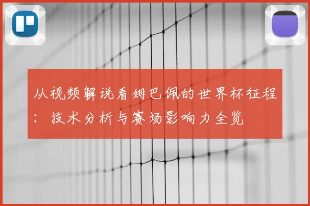 从视频解说看姆巴佩的世界杯征程：技术分析与赛场影响力全览