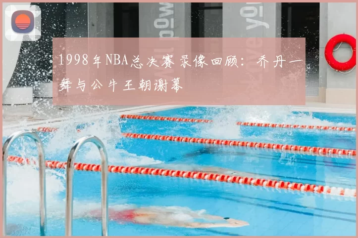 1998年NBA总决赛录像回顾:乔丹一舞与公牛王朝谢幕