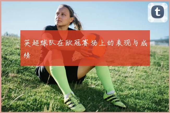英超球队在欧冠赛场上的表现与成绩