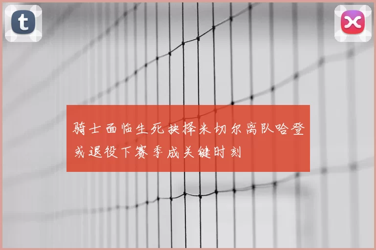 骑士面临生死抉择米切尔离队哈登或退役下赛季成关键时刻