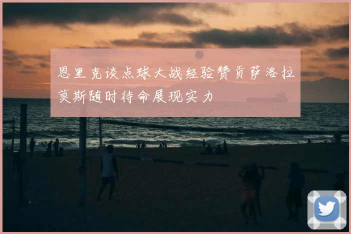 恩里克谈点球大战经验赞贡萨洛拉莫斯随时待命展现实力