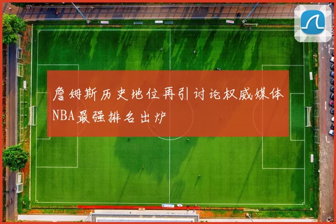 詹姆斯历史地位再引讨论权威媒体NBA最强排名出炉