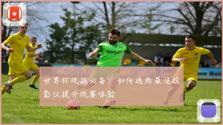 世界杯观战必备：如何选购最佳投影仪提升观赛体验