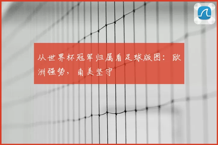 从世界杯冠军归属看足球版图：欧洲强势，南美坚守