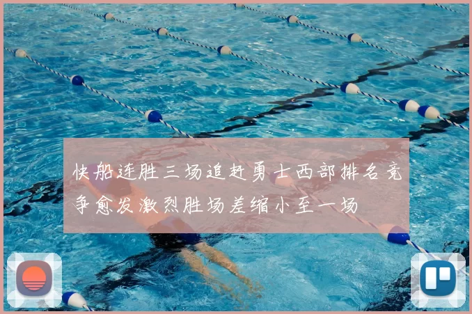 快船连胜三场追赶勇士西部排名竞争愈发激烈胜场差缩小至一场