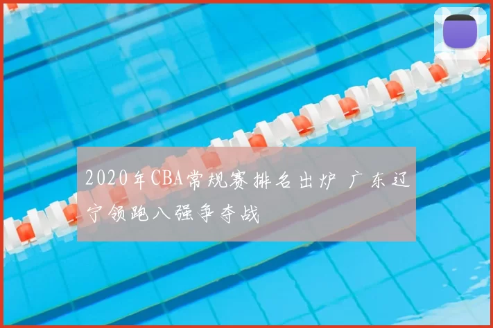 2020年CBA常规赛排名出炉 广东辽宁领跑八强争夺战