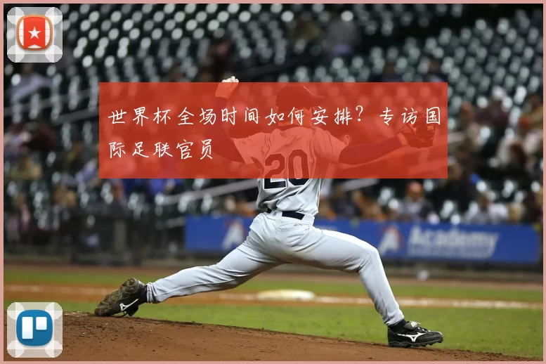 世界杯全场时间如何安排?专访国际足联官员