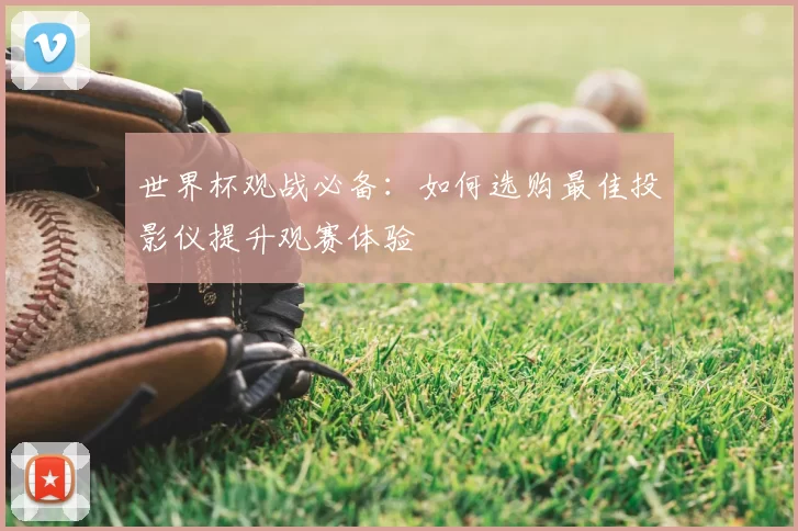 世界杯观战必备：如何选购最佳投影仪提升观赛体验