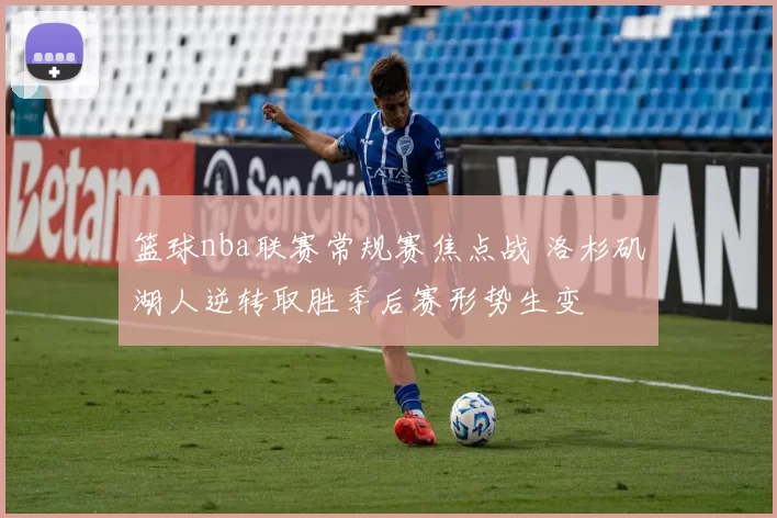 篮球nba联赛常规赛焦点战 洛杉矶湖人逆转取胜季后赛形势生变