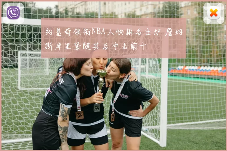 约基奇领衔NBA人物排名出炉 詹姆斯库里紧随其后冲击前十