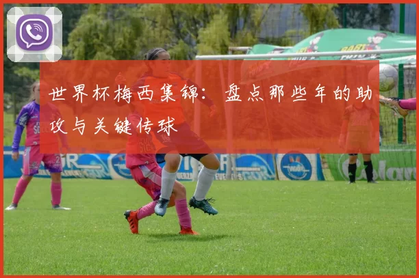 世界杯梅西集锦：盘点那些年的助攻与关键传球